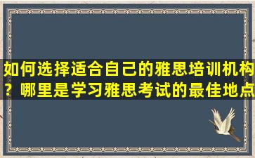 如何选择适合自己的雅思培训机构？哪里是学习雅思考试的最佳地点？