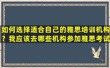 如何选择适合自己的雅思培训机构？我应该去哪些机构参加雅思考试？