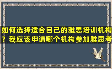 如何选择适合自己的雅思培训机构？我应该申请哪个机构参加雅思考试？