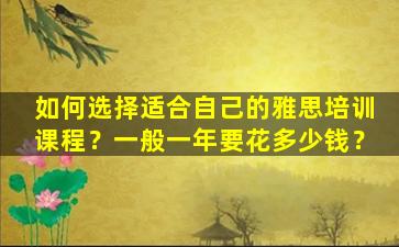 如何选择适合自己的雅思培训课程？一般一年要花多少钱？