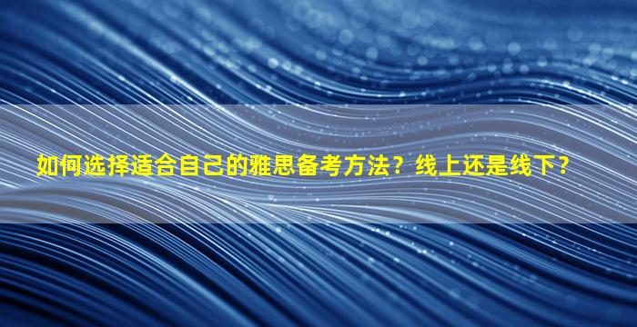 如何选择适合自己的雅思备考方法？线上还是线下？