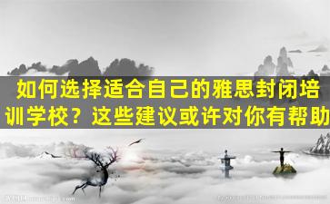 如何选择适合自己的雅思封闭培训学校？这些建议或许对你有帮助