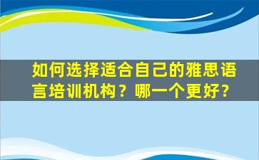 如何选择适合自己的雅思语言培训机构？哪一个更好？