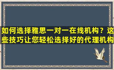 如何选择雅思一对一在线机构？这些技巧让您轻松选择好的代理机构