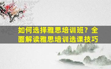 如何选择雅思培训班？全面解读雅思培训选课技巧