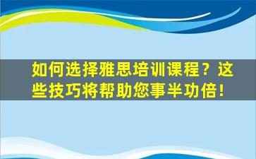 如何选择雅思培训课程？这些技巧将帮助您事半功倍！