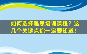 如何选择雅思培训课程？这几个关键点你一定要知道！