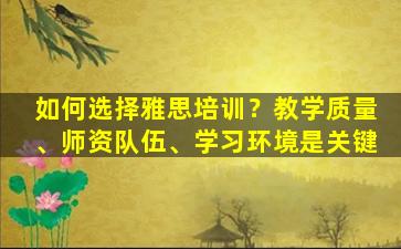 如何选择雅思培训？教学质量、师资队伍、学习环境是关键