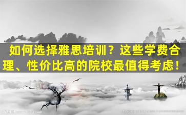 如何选择雅思培训？这些学费合理、性价比高的院校最值得考虑！