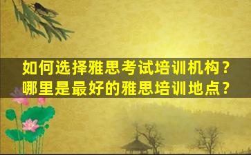 如何选择雅思考试培训机构？哪里是最好的雅思培训地点？