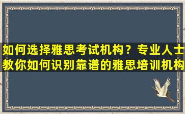 如何选择雅思考试机构？专业人士教你如何识别靠谱的雅思培训机构