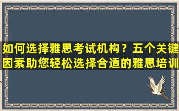 如何选择雅思考试机构？五个关键因素助您轻松选择合适的雅思培训机构