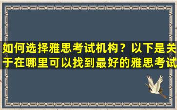 如何选择雅思考试机构？以下是关于在哪里可以找到最好的雅思考试培训的详细评论和建议