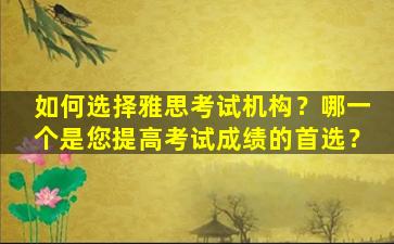 如何选择雅思考试机构？哪一个是您提高考试成绩的首选？