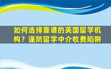 如何选择靠谱的英国留学机构？谨防留学中介收费陷阱