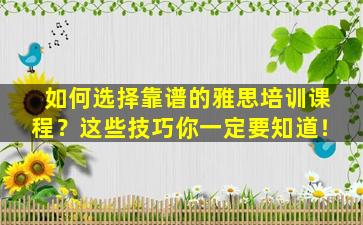 如何选择靠谱的雅思培训课程？这些技巧你一定要知道！