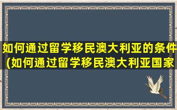 如何通过留学移民澳大利亚的条件(如何通过留学移民澳大利亚国家)