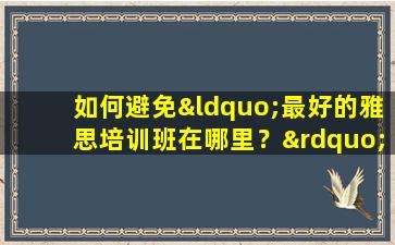 如何避免“最好的雅思培训班在哪里？”的陷阱