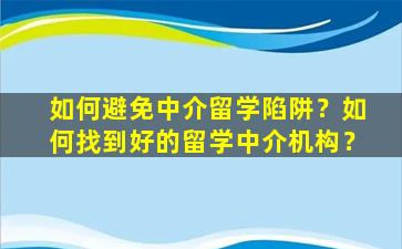 如何避免中介留学陷阱？如何找到好的留学中介机构？