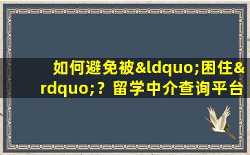 如何避免被“困住”？留学中介查询平台教你如何甄别靠谱中介！