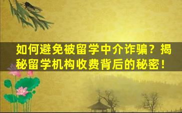 如何避免被留学中介诈骗？揭秘留学机构收费背后的秘密！