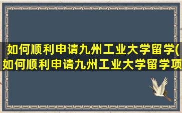 如何顺利申请九州工业大学留学(如何顺利申请九州工业大学留学项目)