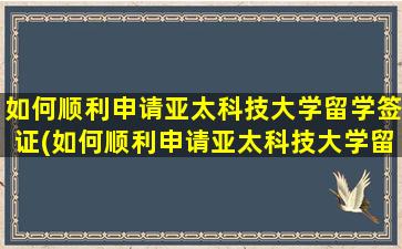 如何顺利申请亚太科技大学留学签证(如何顺利申请亚太科技大学留学)