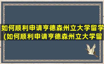 如何顺利申请亨德森州立大学留学(如何顺利申请亨德森州立大学留学研究生)