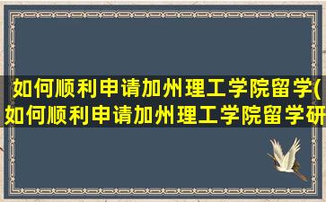 如何顺利申请加州理工学院留学(如何顺利申请加州理工学院留学研究生)