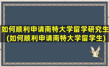 如何顺利申请南特大学留学研究生(如何顺利申请南特大学留学生)