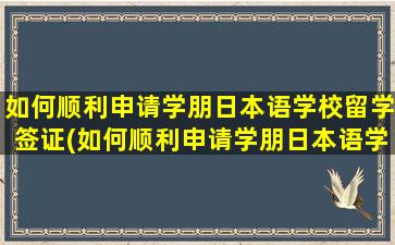 如何顺利申请学朋日本语学校留学签证(如何顺利申请学朋日本语学校留学生)