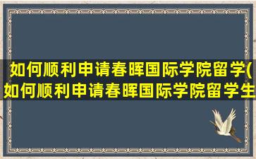 如何顺利申请春晖国际学院留学(如何顺利申请春晖国际学院留学生)