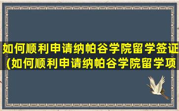 如何顺利申请纳帕谷学院留学签证(如何顺利申请纳帕谷学院留学项目)