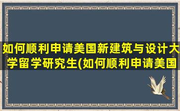 如何顺利申请美国新建筑与设计大学留学研究生(如何顺利申请美国新建筑与设计大学留学专业)