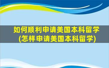 如何顺利申请美国本科留学(怎样申请美国本科留学)