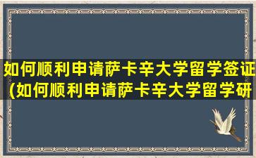 如何顺利申请萨卡辛大学留学签证(如何顺利申请萨卡辛大学留学研究生)