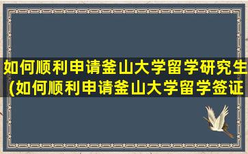 如何顺利申请釜山大学留学研究生(如何顺利申请釜山大学留学签证)