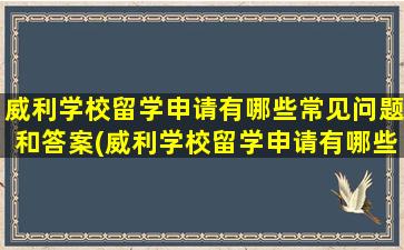 威利学校留学申请有哪些常见问题和答案(威利学校留学申请有哪些常见问题及答案)