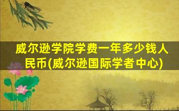 威尔逊学院学费一年多少钱人民币(威尔逊国际学者中心)