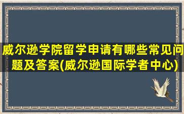 威尔逊学院留学申请有哪些常见问题及答案(威尔逊国际学者中心)