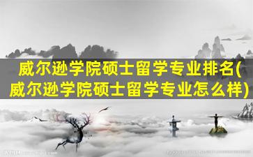 威尔逊学院硕士留学专业排名(威尔逊学院硕士留学专业怎么样)