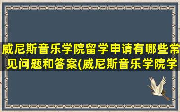 威尼斯音乐学院留学申请有哪些常见问题和答案(威尼斯音乐学院学费)