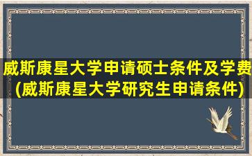 威斯康星大学申请硕士条件及学费(威斯康星大学研究生申请条件)