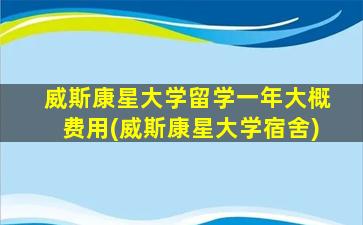 威斯康星大学留学一年大概费用(威斯康星大学宿舍)