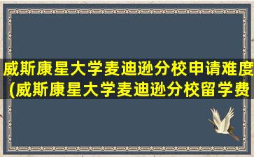 威斯康星大学麦迪逊分校申请难度(威斯康星大学麦迪逊分校留学费用)