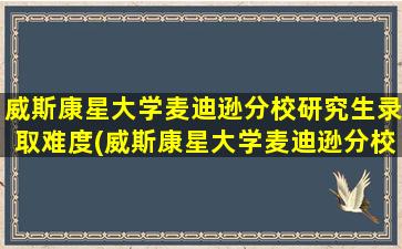 威斯康星大学麦迪逊分校研究生录取难度(威斯康星大学麦迪逊分校本科专业)