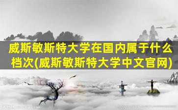 威斯敏斯特大学在国内属于什么档次(威斯敏斯特大学中文官网)