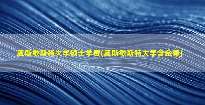 威斯敏斯特大学硕士学费(威斯敏斯特大学含金量)