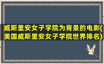 威斯里安女子学院为背景的电影(美国威斯里安女子学院世界排名)