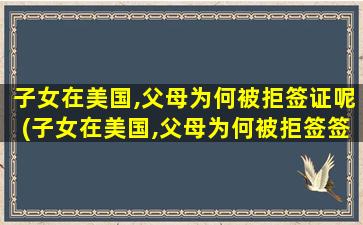 子女在美国,父母为何被拒签证呢(子女在美国,父母为何被拒签签证)